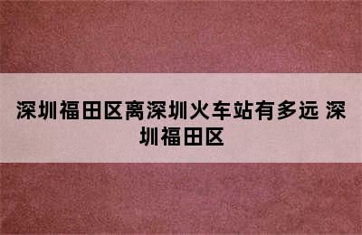 深圳福田区离深圳火车站有多远 深圳福田区